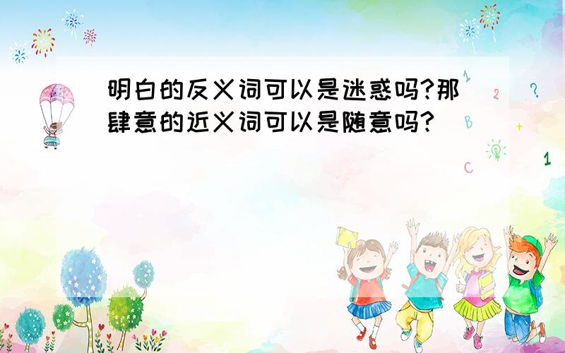 明白的反义词可以是迷惑吗?那肆意的近义词可以是随意吗?