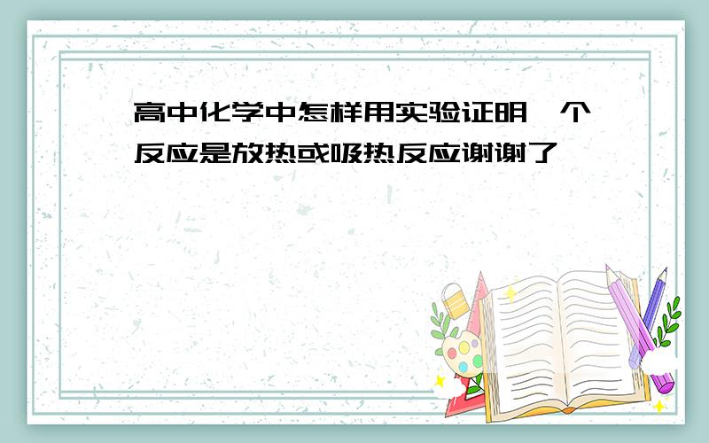 高中化学中怎样用实验证明一个反应是放热或吸热反应谢谢了,