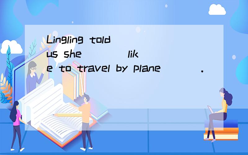 Lingling told us she ___ like to travel by plane ___.