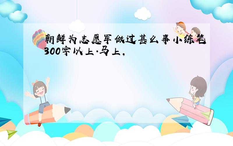 朝鲜为志愿军做过甚么事小练笔300字以上.马上,