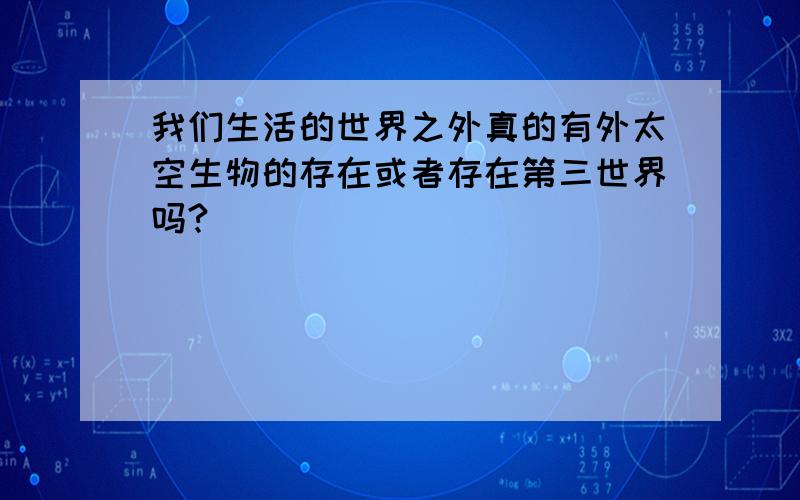 我们生活的世界之外真的有外太空生物的存在或者存在第三世界吗?