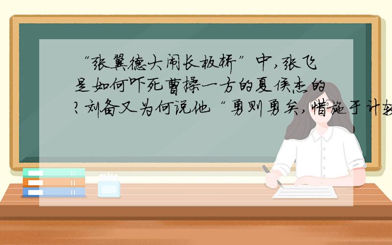 “张翼德大闹长板桥”中,张飞是如何吓死曹操一方的夏侯杰的?刘备又为何说他“勇则勇矣,惜施于计较”?