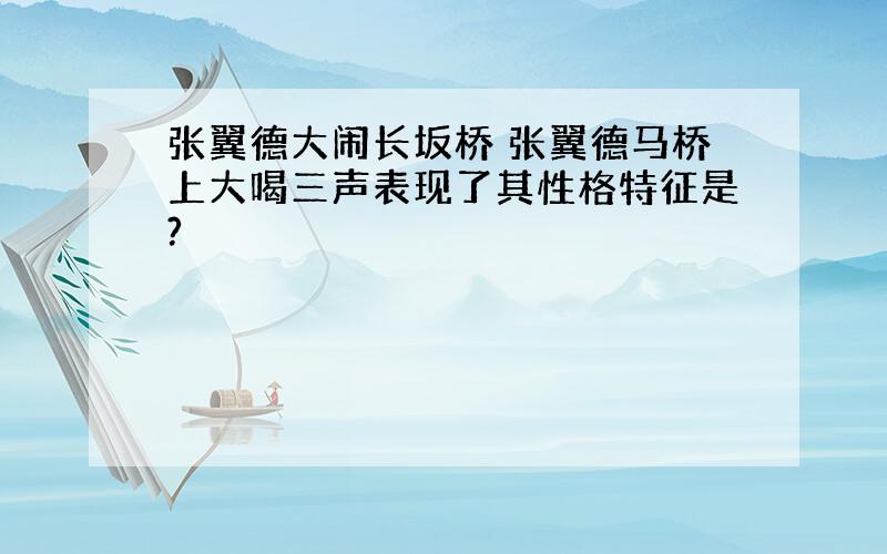 张翼德大闹长坂桥 张翼德马桥上大喝三声表现了其性格特征是?