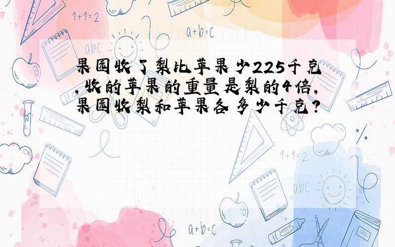 果园收了梨比苹果少225千克,收的苹果的重量是梨的4倍,果园收梨和苹果各多少千克?