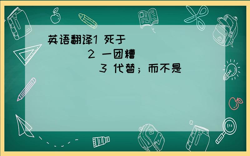 英语翻译1 死于_________ 2 一团糟_________ 3 代替；而不是___________4 足够的食物_