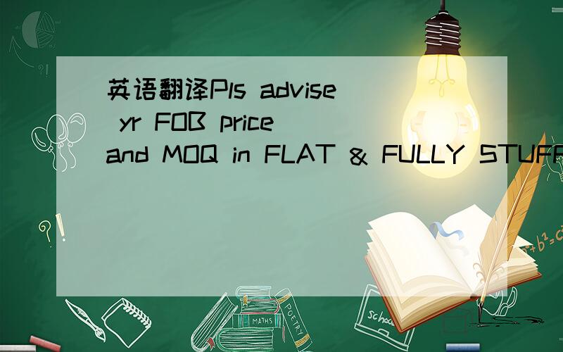 英语翻译Pls advise yr FOB price and MOQ in FLAT & FULLY STUFF pa