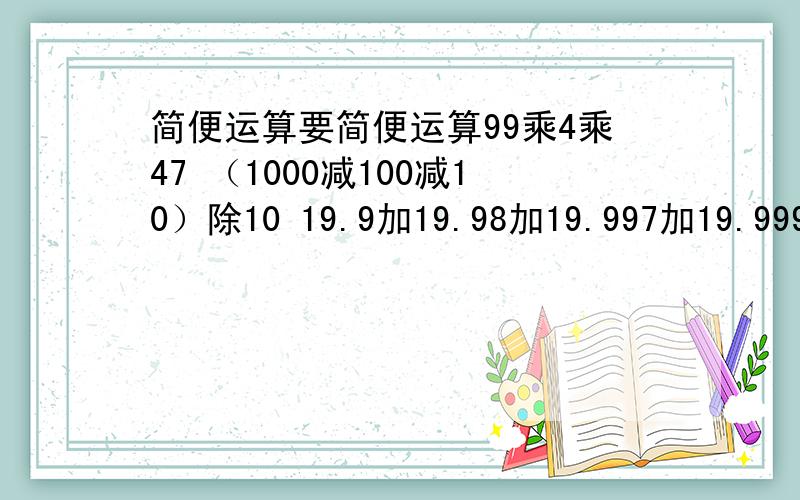 简便运算要简便运算99乘4乘47 （1000减100减10）除10 19.9加19.98加19.997加19.9996