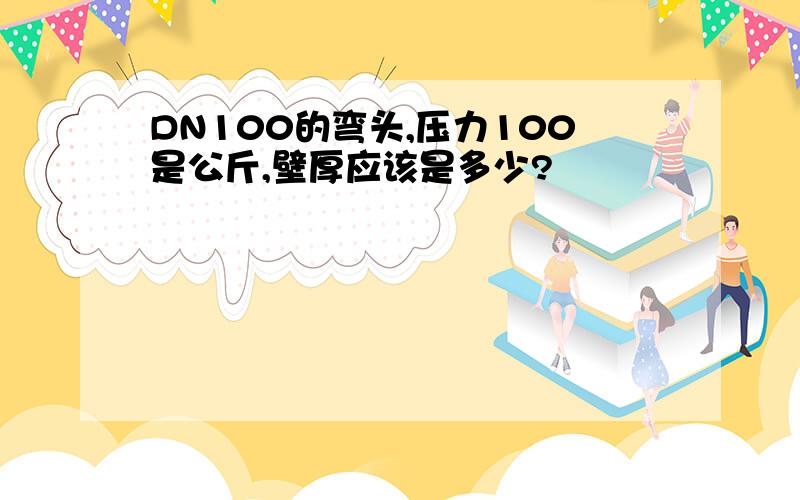 DN100的弯头,压力100是公斤,壁厚应该是多少?