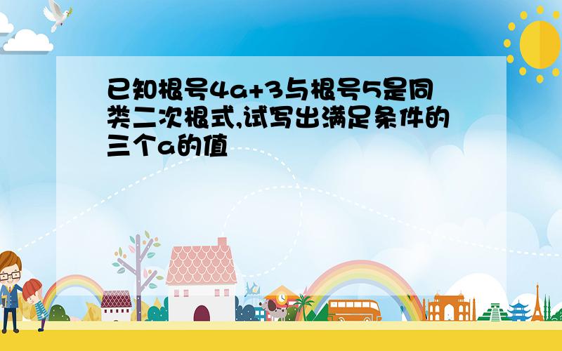 已知根号4a+3与根号5是同类二次根式,试写出满足条件的三个a的值