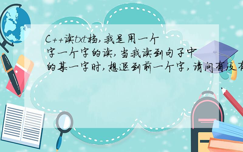 C++读txt档,我是用一个字一个字的读,当我读到句子中的某一字时,想退到前一个字,请问有没有办法?