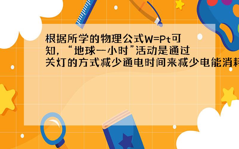 根据所学的物理公式W=Pt可知，“地球一小时”活动是通过关灯的方式减少通电时间来减少电能消耗的．空调工作时的制