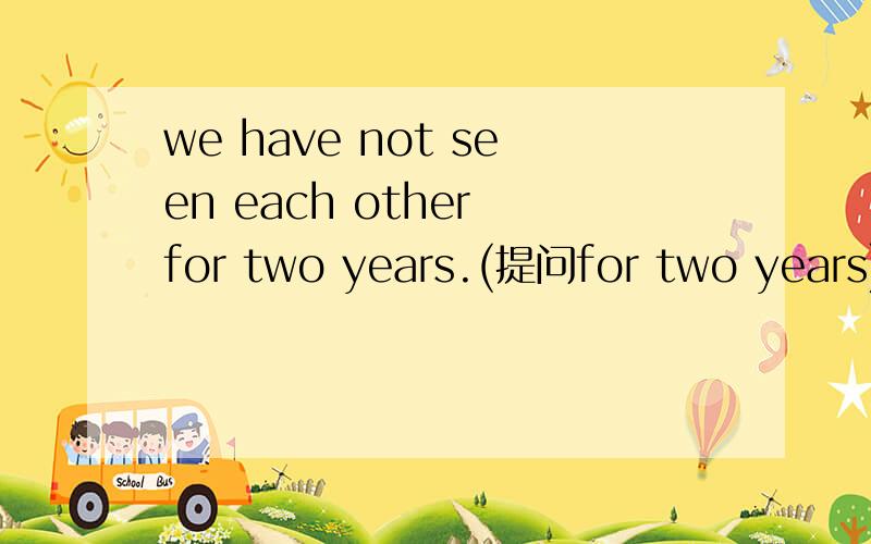 we have not seen each other for two years.(提问for two years)