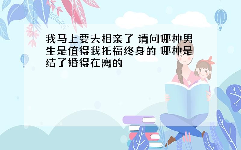 我马上要去相亲了 请问哪种男生是值得我托福终身的 哪种是结了婚得在离的