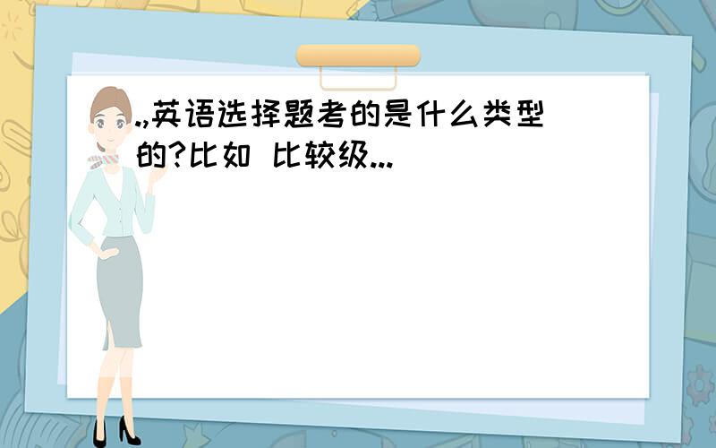 .,英语选择题考的是什么类型的?比如 比较级...