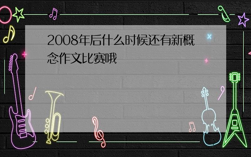 2008年后什么时候还有新概念作文比赛哦