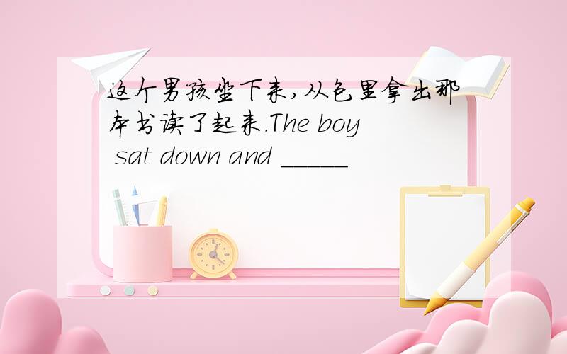 这个男孩坐下来,从包里拿出那本书读了起来.The boy sat down and _____