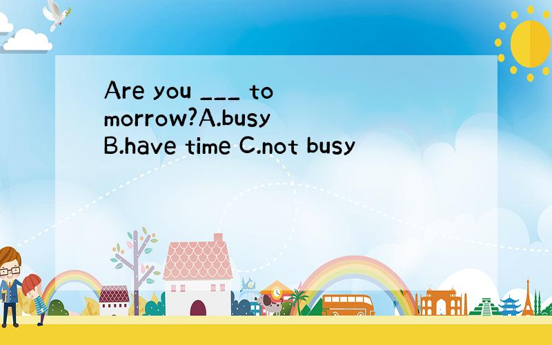 Are you ___ tomorrow?A.busy B.have time C.not busy