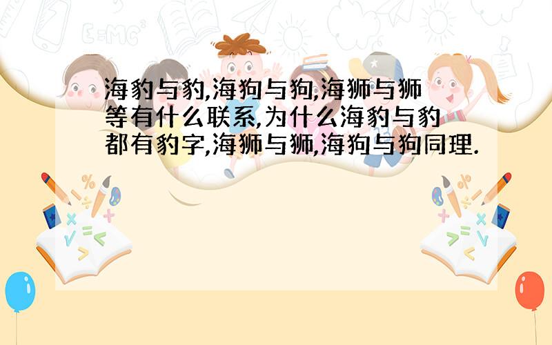 海豹与豹,海狗与狗,海狮与狮等有什么联系,为什么海豹与豹都有豹字,海狮与狮,海狗与狗同理.