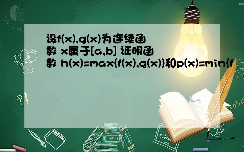 设f(x),g(x)为连续函数 x属于[a,b] 证明函数 h(x)=max{f(x),g(x)}和p(x)=min{f