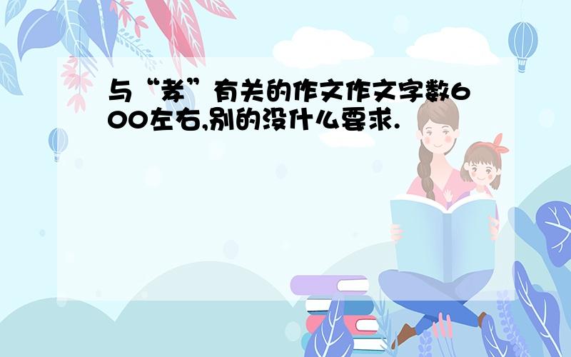 与“孝”有关的作文作文字数600左右,别的没什么要求.