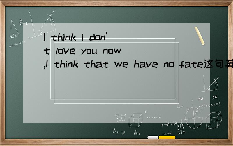 I think i don't love you now,I think that we have no fate这句英