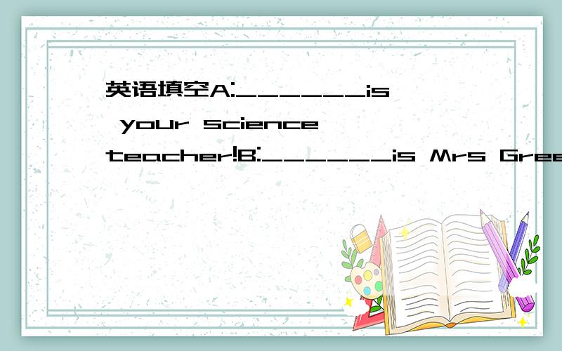 英语填空A:______is your science teacher!B:______is Mrs Green.A:D