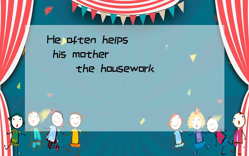 He often helps his mother_____ the housework