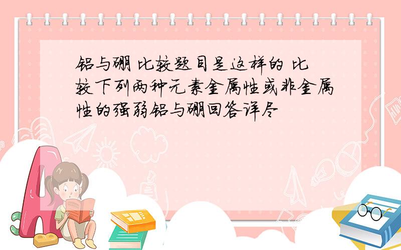 铝与硼 比较题目是这样的 比较下列两种元素金属性或非金属性的强弱铝与硼回答详尽