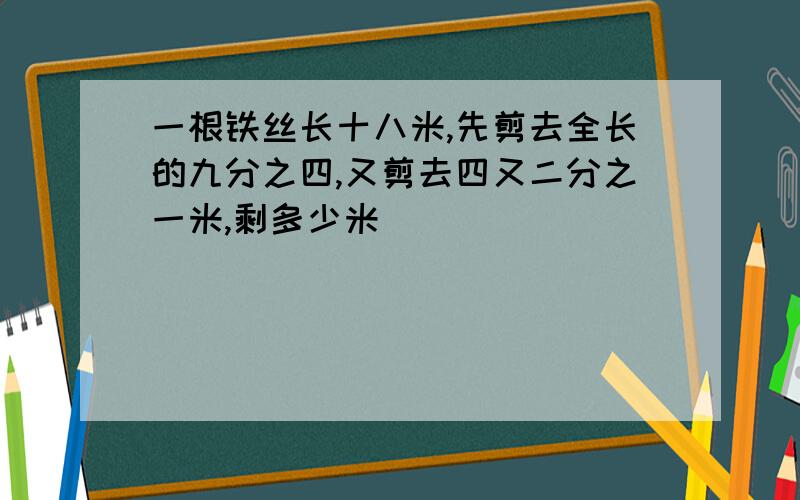 一根铁丝长十八米,先剪去全长的九分之四,又剪去四又二分之一米,剩多少米