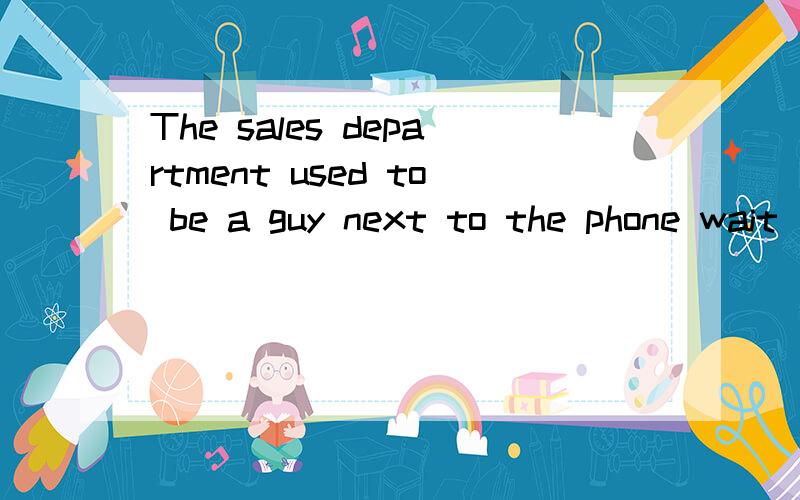 The sales department used to be a guy next to the phone wait