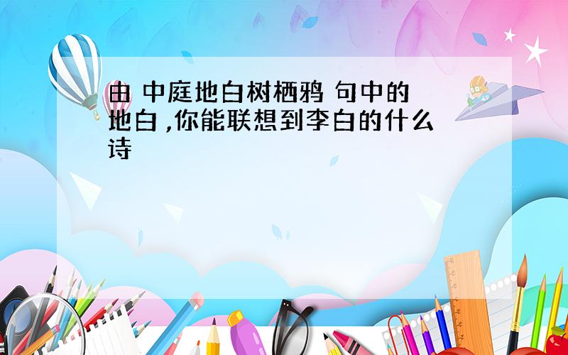 由 中庭地白树栖鸦 句中的 地白 ,你能联想到李白的什么诗