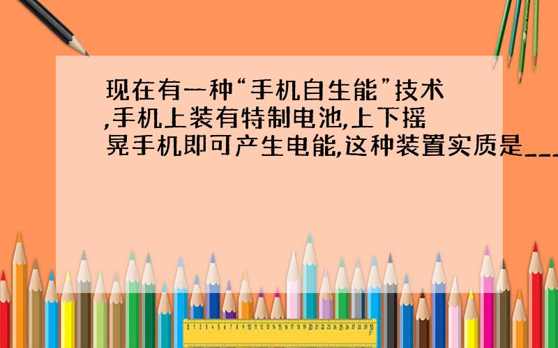 现在有一种“手机自生能”技术,手机上装有特制电池,上下摇晃手机即可产生电能,这种装置实质是______能转化为电能.如果