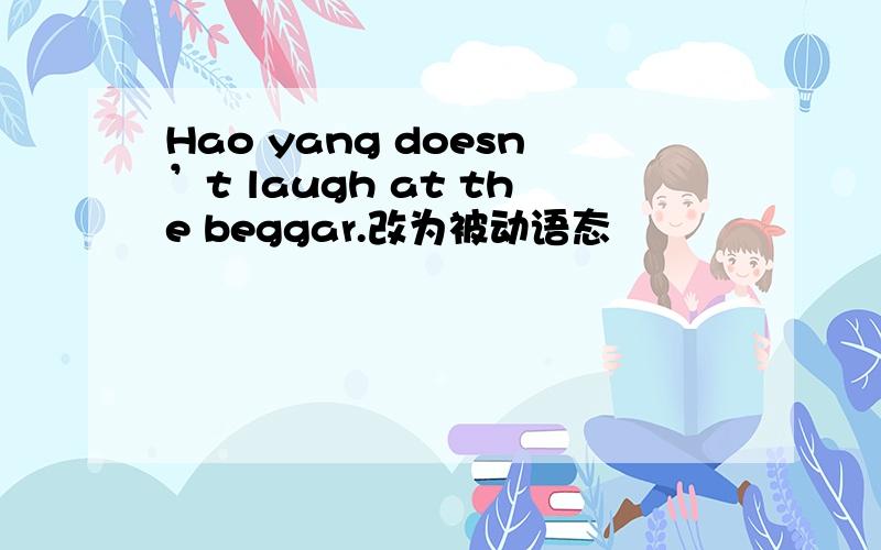 Hao yang doesn’t laugh at the beggar.改为被动语态