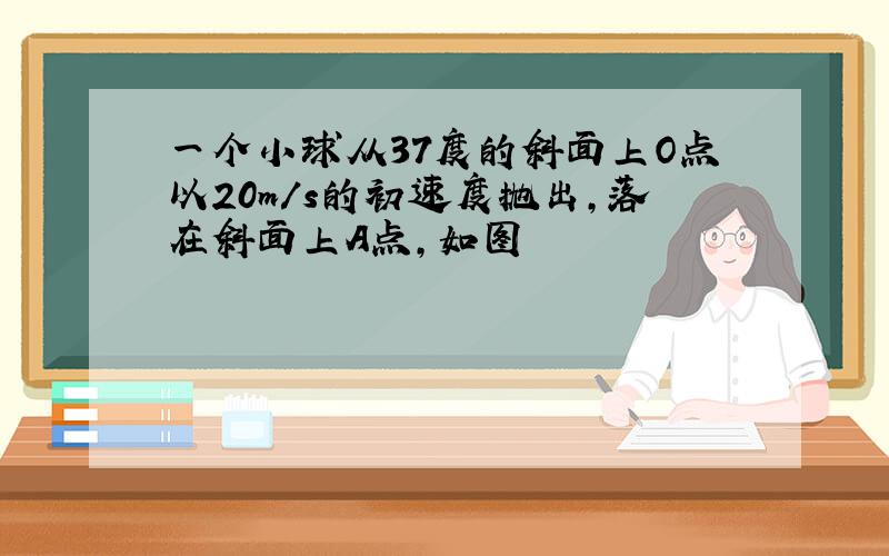 一个小球从37度的斜面上O点以20m/s的初速度抛出,落在斜面上A点,如图