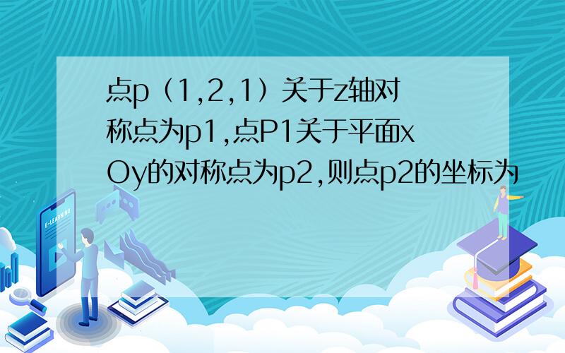 点p（1,2,1）关于z轴对称点为p1,点P1关于平面xOy的对称点为p2,则点p2的坐标为