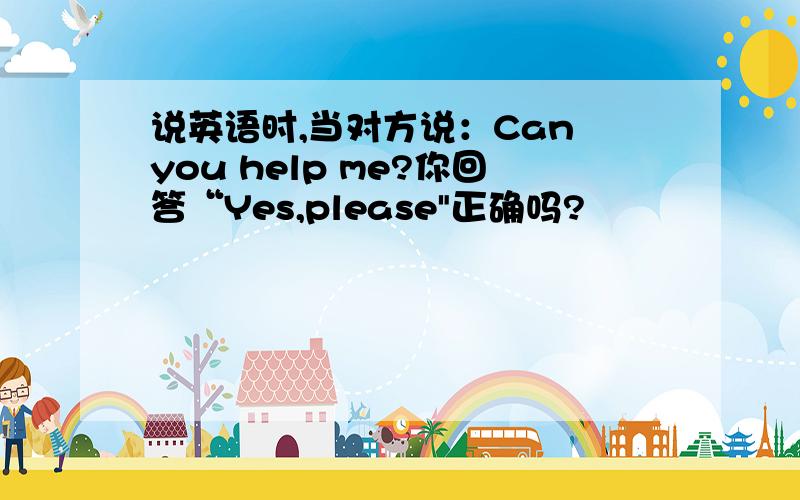 说英语时,当对方说：Can you help me?你回答“Yes,please