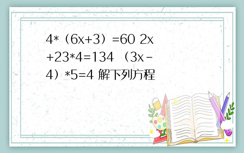 4*（6x+3）=60 2x+23*4=134 （3x-4）*5=4 解下列方程