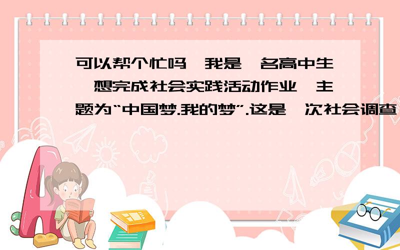 可以帮个忙吗,我是一名高中生,想完成社会实践活动作业,主题为“中国梦.我的梦”.这是一次社会调查,可以告诉我您的年龄,职