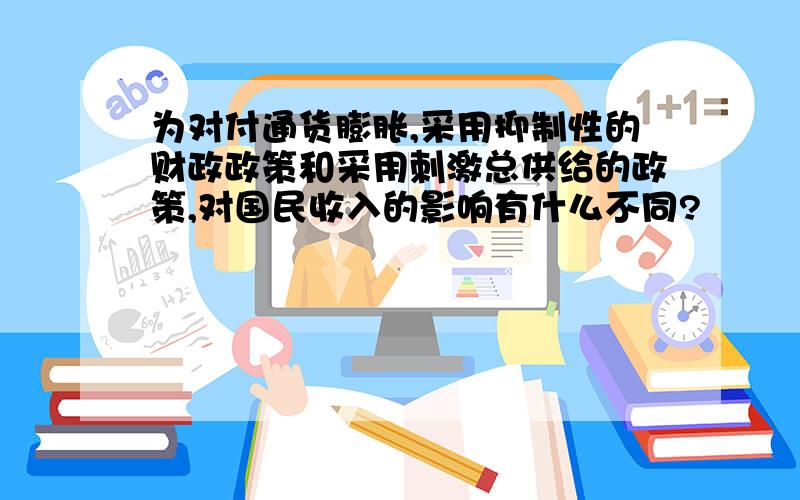 为对付通货膨胀,采用抑制性的财政政策和采用刺激总供给的政策,对国民收入的影响有什么不同?