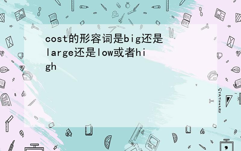 cost的形容词是big还是large还是low或者high