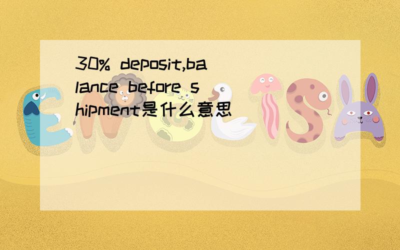 30% deposit,balance before shipment是什么意思