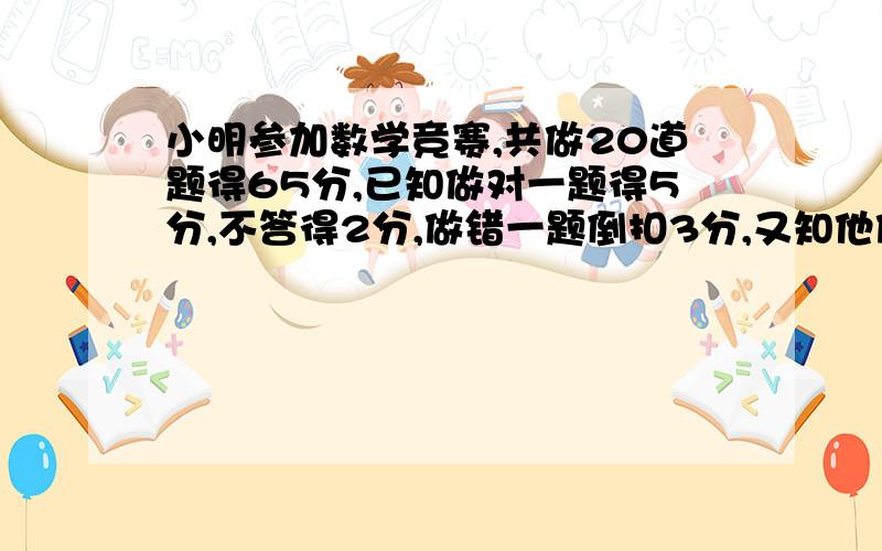 小明参加数学竞赛,共做20道题得65分,已知做对一题得5分,不答得2分,做错一题倒扣3分,又知他做错的题和未做的题一样多