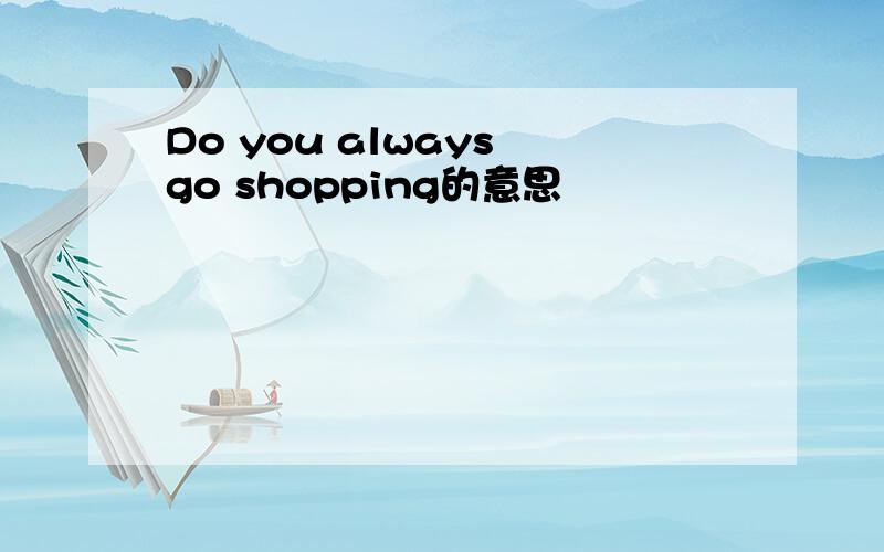 Do you always go shopping的意思