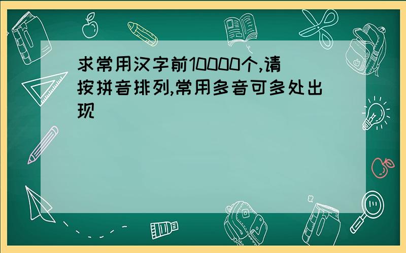 求常用汉字前10000个,请按拼音排列,常用多音可多处出现