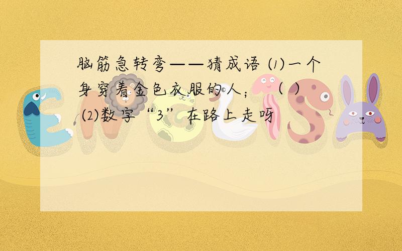 脑筋急转弯——猜成语 ⑴一个身穿着金色衣服的人； （ ） ⑵数字“3”在路上走呀