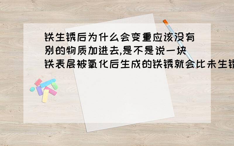 铁生锈后为什么会变重应该没有别的物质加进去,是不是说一块铁表层被氧化后生成的铁锈就会比未生锈的表层铁重?