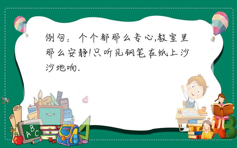 例句：个个都那么专心,教室里那么安静!只听见钢笔在纸上沙沙地响.