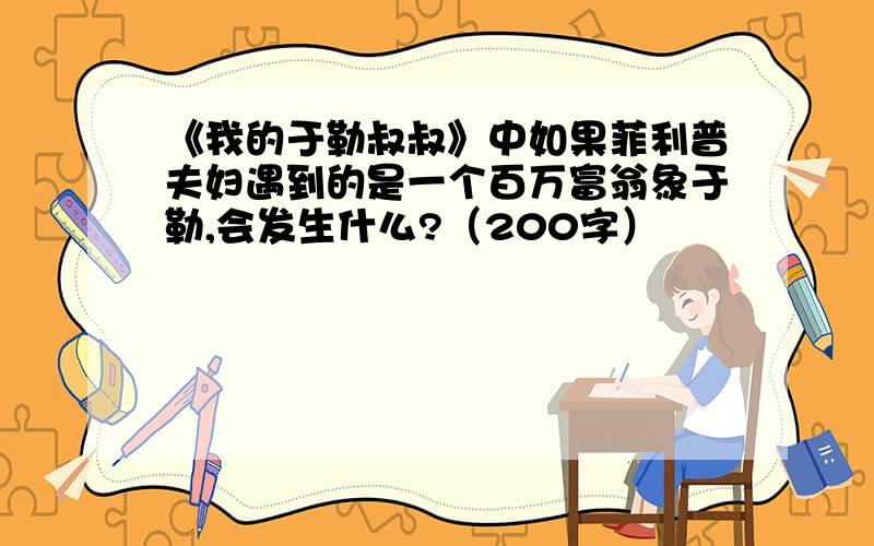 《我的于勒叔叔》中如果菲利普夫妇遇到的是一个百万富翁象于勒,会发生什么?（200字）