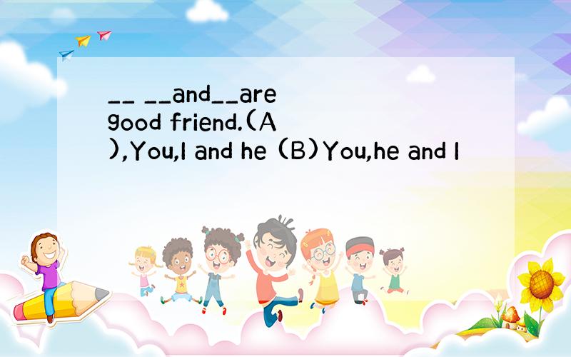 __ __and__are good friend.(A),You,I and he (B)You,he and I