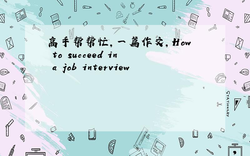 高手帮帮忙，一篇作文，How to succeed in a job interview